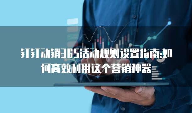钉钉动销365活动规则设置指南:如何高效利用这个营销神器