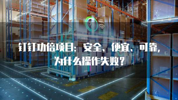 钉钉功倍项目:安全、便宜、可靠,为什么操作失败?