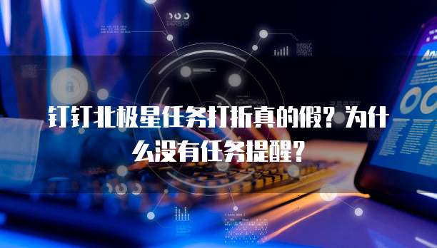 钉钉北极星任务打折真的假?为什么没有任务提醒?