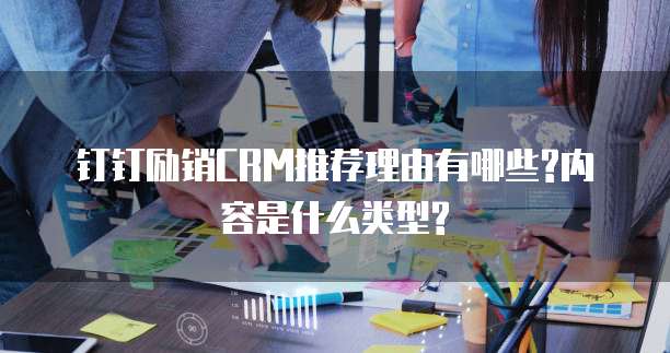 钉钉励销CRM推荐理由有哪些?内容是什么类型?