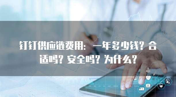 钉钉供应链费用:一年多少钱?合适吗?安全吗?为什么?