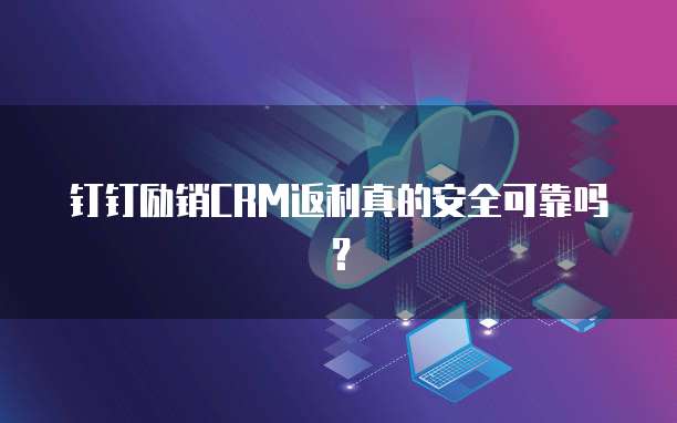 钉钉励销CRM返利真的安全可靠吗?