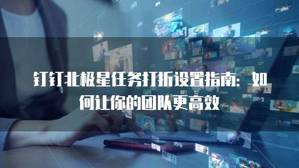 钉钉北极星任务打折设置指南:如何让你的团队更高效