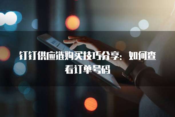 钉钉供应链购买技巧分享:如何查看订单号码