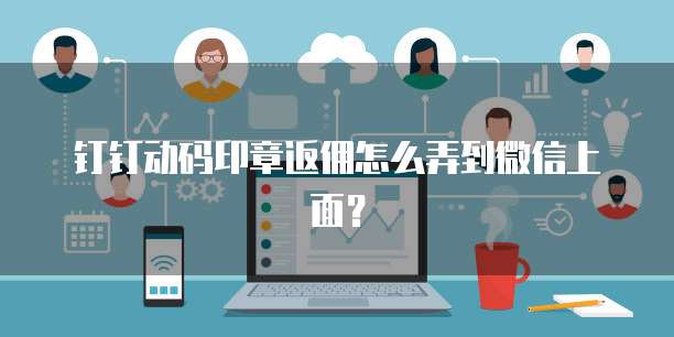 钉钉动码印章返佣怎么弄到微信上面？