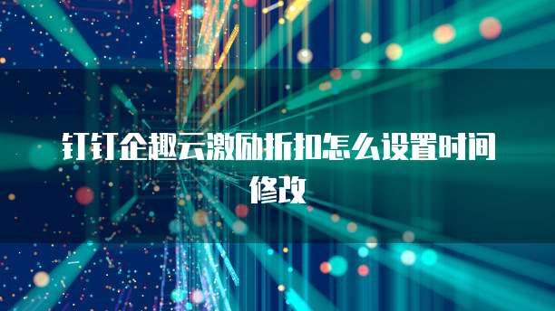 钉钉企趣云激励折扣怎么设置时间修改