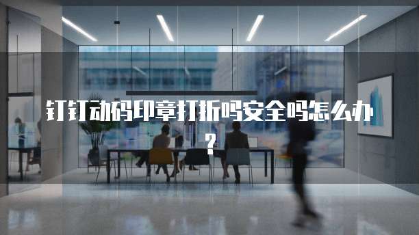 钉钉动码印章打折吗安全吗怎么办?