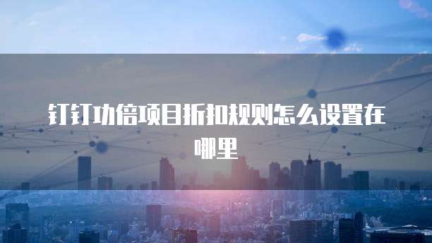 钉钉功倍项目折扣规则怎么设置在哪里