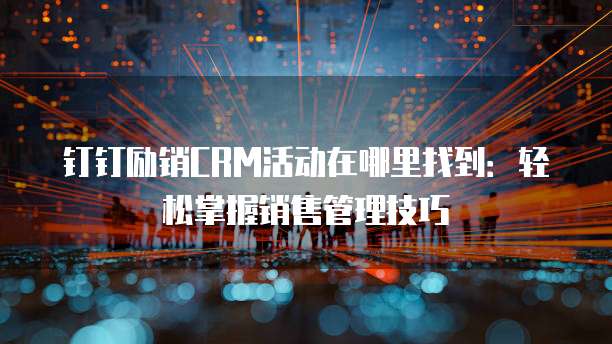 钉钉励销CRM活动在哪里找到：轻松掌握销售管理技巧