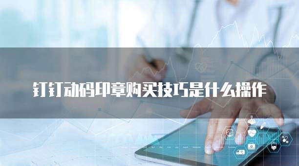 钉钉动码印章购买技巧是什么操作