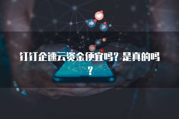 钉钉企速云资金便宜吗?是真的吗?