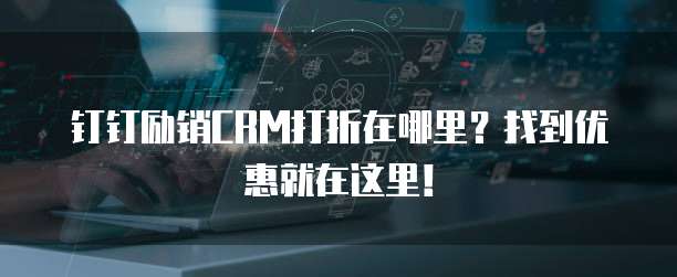 钉钉励销CRM打折在哪里?找到优惠就在这里!