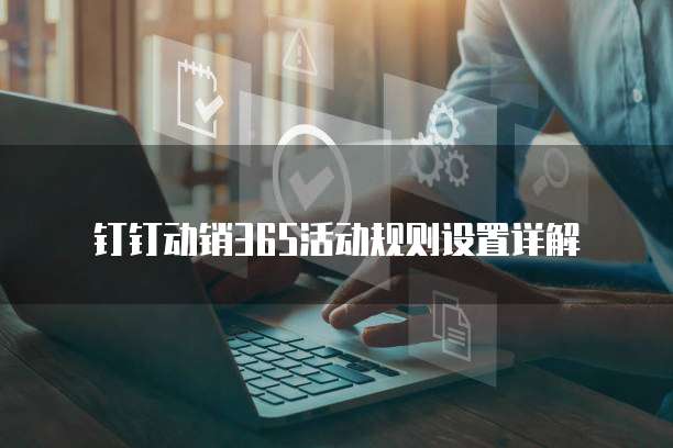 钉钉动销365活动规则设置详解