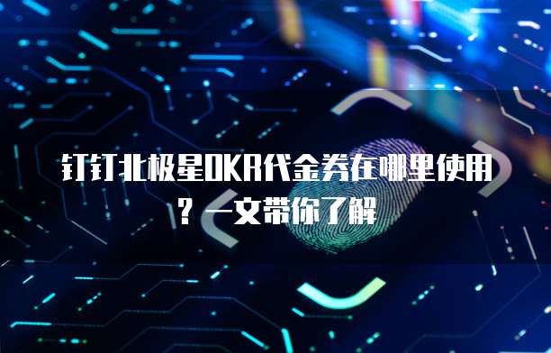 钉钉北极星OKR代金券在哪里使用?一文带你了解