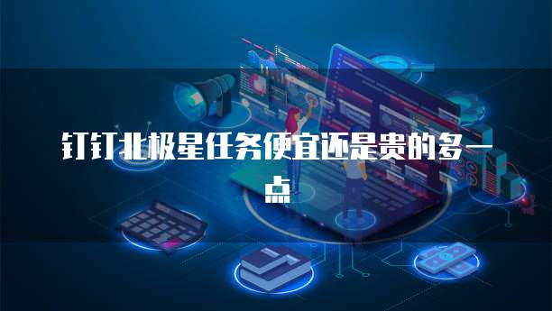 钉钉北极星任务便宜还是贵的多一点