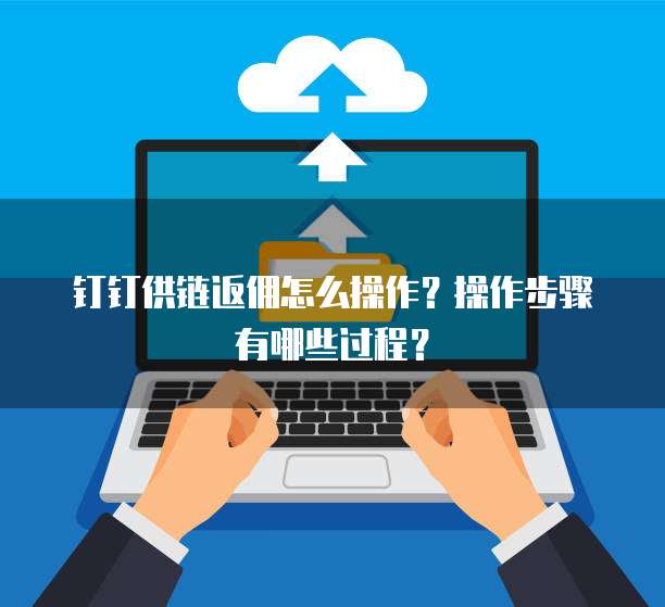 钉钉供链返佣怎么操作?操作步骤有哪些过程?
