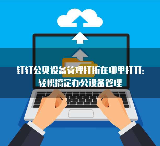 钉钉公贝设备管理打折在哪里打开:轻松搞定办公设备管理
