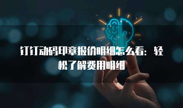 钉钉动码印章报价明细怎么看:轻松了解费用明细