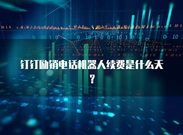 钉钉励销电话机器人续费是什么天?