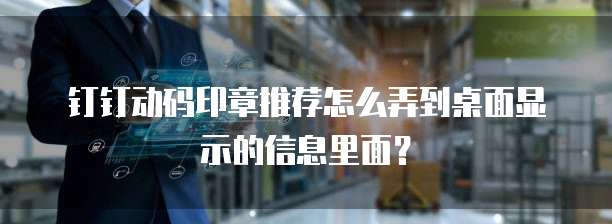 钉钉动码印章推荐怎么弄到桌面显示的信息里面?