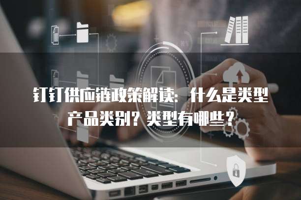钉钉供应链政策解读:什么是类型产品类别?类型有哪些?