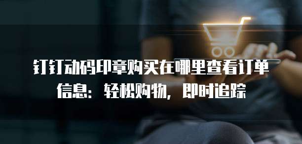 钉钉动码印章购买在哪里查看订单信息:轻松购物,即时追踪