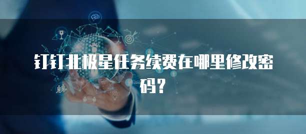 钉钉北极星任务续费在哪里修改密码？