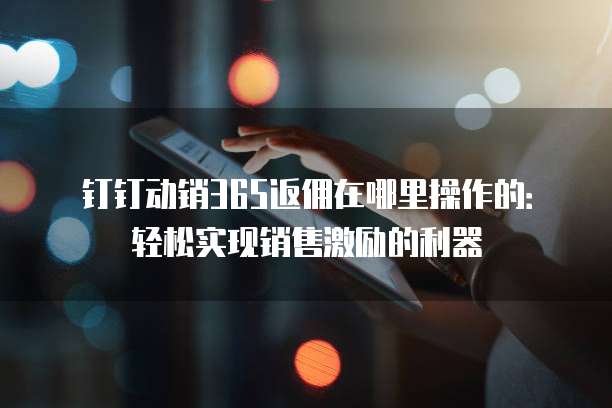 钉钉动销365返佣在哪里操作的:轻松实现销售激励的利器