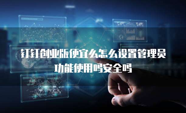 钉钉创业版便宜么怎么设置管理员功能使用吗安全吗