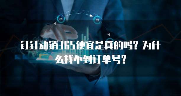 钉钉动销365便宜是真的吗?为什么找不到订单号?