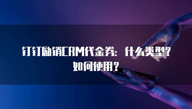 钉钉励销CRM代金券:什么类型?如何使用?