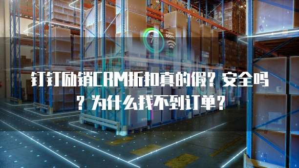 钉钉励销CRM折扣真的假?安全吗?为什么找不到订单?
