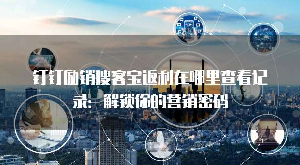 钉钉励销搜客宝返利在哪里查看记录:解锁你的营销密码