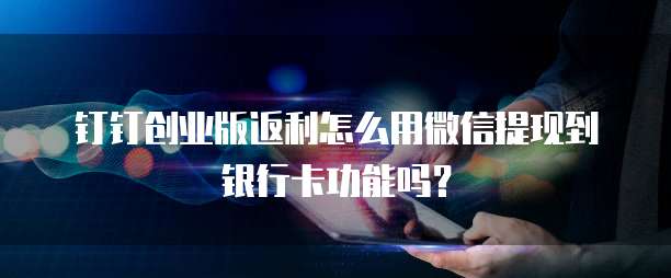 钉钉创业版返利怎么用微信提现到银行卡功能吗？