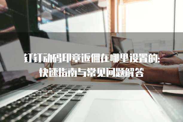 钉钉动码印章返佣在哪里设置的：快速指南与常见问题解答