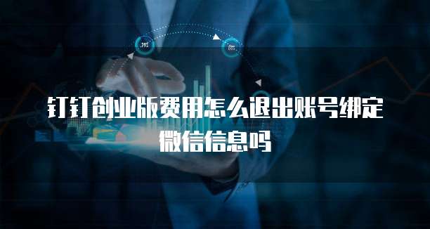 钉钉创业版费用怎么退出账号绑定微信信息吗