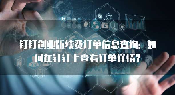 钉钉创业版续费订单信息查询:如何在钉钉上查看订单详情?
