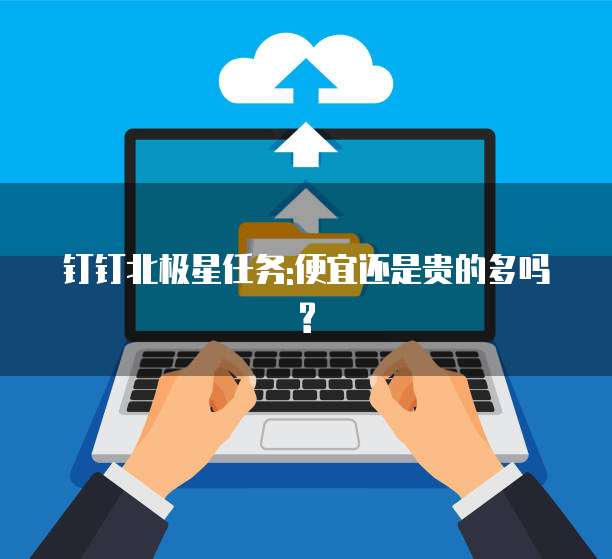 钉钉北极星任务:便宜还是贵的多吗?
