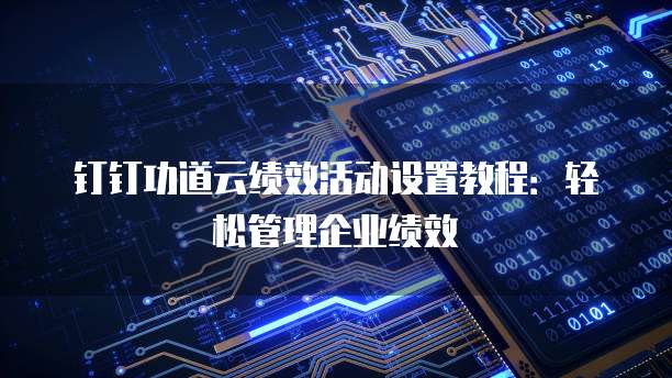 钉钉功道云绩效活动设置教程:轻松管理企业绩效