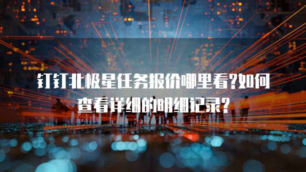 钉钉北极星任务报价哪里看?如何查看详细的明细记录?