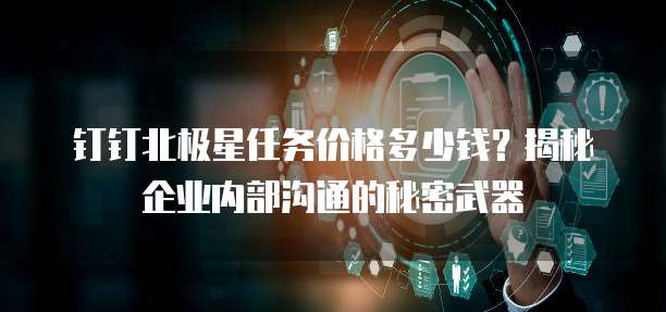钉钉北极星任务价格多少钱?揭秘企业内部沟通的秘密武器
