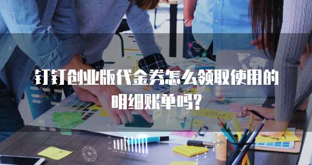 钉钉创业版代金券怎么领取使用的明细账单吗?