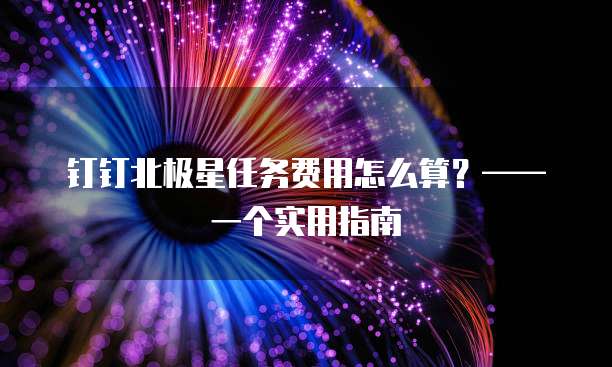 钉钉北极星任务费用怎么算?—— 一个实用指南