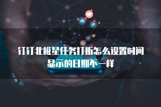 钉钉北极星任务打折怎么设置时间显示的日期不一样