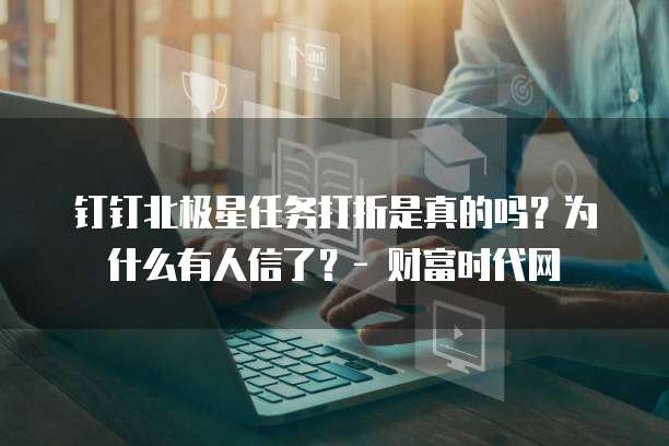钉钉北极星任务打折是真的吗?为什么有人信了?- 财富时代网