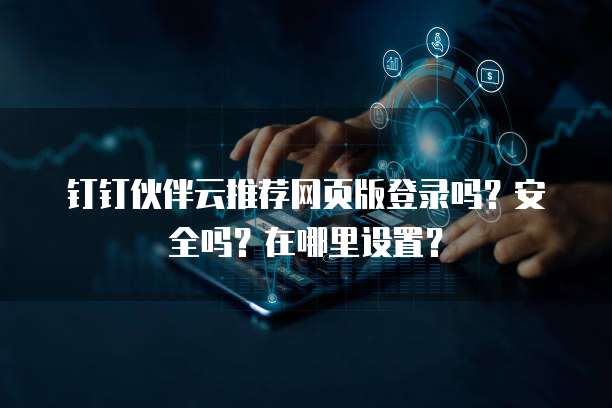 钉钉伙伴云推荐网页版登录吗?安全吗?在哪里设置?