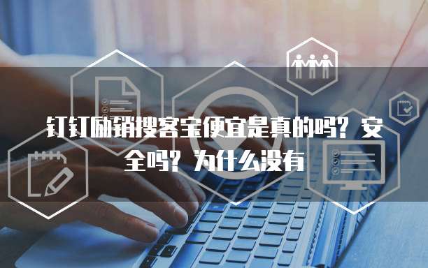 钉钉励销搜客宝便宜是真的吗? 安全吗? 为什么没有