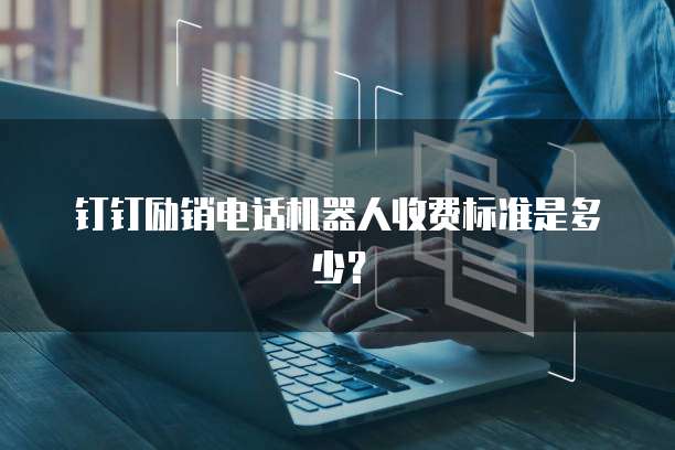 钉钉励销电话机器人收费标准是多少?