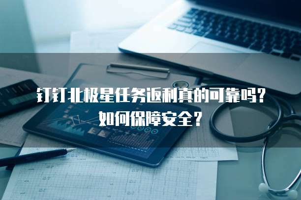 钉钉北极星任务返利真的可靠吗?如何保障安全?