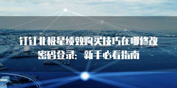 钉钉北极星绩效购买技巧在哪修改密码登录:新手必看指南